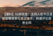 【爆料】91网突发：主持人在今日凌晨被曝曾参与热点事件，刷爆评论席卷全网