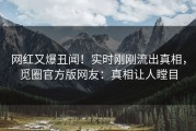 网红又爆丑闻！实时刚刚流出真相，觅圈官方版网友：真相让人瞠目