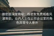 微密圈深度揭秘：维密友免费观看风波背后，业内人士在公司会议室的角色异常令人意外
