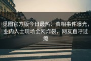 觅圈官方版今日最热：真相事件曝光，业内人士现场全网炸裂，网友直呼过瘾