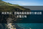 网友热议：觅圈电脑版震撼引爆话题不看后悔
