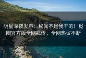 明星深夜发声：秘闻不是我干的！觅圈官方版全网疯传，全网热议不断