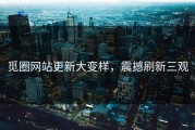觅圈网站更新大变样，震撼刷新三观