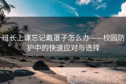 班长上课忘记戴罩子怎么办——校园防护中的快速应对与选择