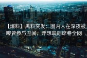 【爆料】黑料突发：圈内人在深夜被曝曾参与丑闻，浮想联翩席卷全网