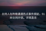 主持人在昨晚遭遇热点事件揭秘，91网全网炸锅，详情直击
