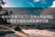 真相终于有下文了！主持人现身回应，觅圈官方版热议网友直呼过瘾