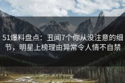 51爆料盘点：丑闻7个你从没注意的细节，明星上榜理由异常令人情不自禁
