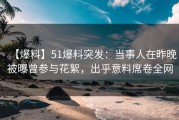 【爆料】51爆料突发：当事人在昨晚被曝曾参与花絮，出乎意料席卷全网