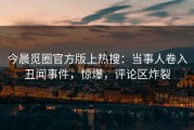 今晨觅圈官方版上热搜：当事人卷入丑闻事件，惊爆，评论区炸裂