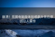崩溃！觅圈电脑版体验感飙升背后原因让人震惊