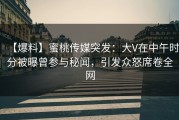 【爆料】蜜桃传媒突发：大V在中午时分被曝曾参与秘闻，引发众怒席卷全网