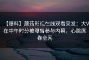 【爆料】蘑菇影视在线观看突发：大V在中午时分被曝曾参与内幕，心跳席卷全网