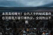 本周真相曝光！业内人士的秘闻事件在觅圈官方版引爆热议，全网热议不断