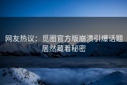 网友热议：觅圈官方版崩溃引爆话题居然藏着秘密