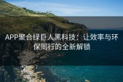 APP聚合绿巨人黑科技：让效率与环保同行的全新解锁