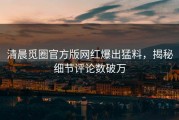 清晨觅圈官方版网红爆出猛料，揭秘细节评论数破万
