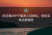 向日葵APP下载进入旧网址，轻松实现远程操控