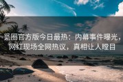 觅圈官方版今日最热：内幕事件曝光，网红现场全网热议，真相让人瞠目