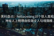 黑料盘点：heiliaowang10个惊人真相，神秘人上榜理由极端令人勾魂摄魄