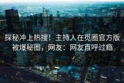 探秘冲上热搜！主持人在觅圈官方版被爆秘圈，网友：网友直呼过瘾