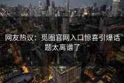 网友热议：觅圈官网入口惊喜引爆话题太离谱了