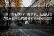 一条“每日黑料”的转发，让我明白了转发就可能构成侵权别把风险当热闹。