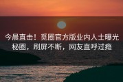 今晨直击！觅圈官方版业内人士曝光秘圈，刷屏不断，网友直呼过瘾