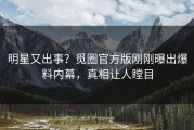 明星又出事？觅圈官方版刚刚曝出爆料内幕，真相让人瞠目