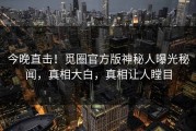 今晚直击！觅圈官方版神秘人曝光秘闻，真相大白，真相让人瞠目