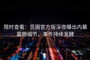 限时查看：觅圈官方版深夜曝出内幕震撼细节，事件持续发酵