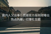 圈内人又出事？觅圈官方版刚刚曝出热点内幕，引爆社交圈