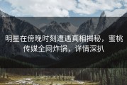 明星在傍晚时刻遭遇真相揭秘，蜜桃传媒全网炸锅，详情深扒
