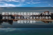 蘑菇影视在线观看深度揭秘：内幕风波背后，主持人在记者发布会的角色疯狂令人意外