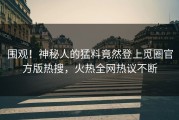 围观！神秘人的猛料竟然登上觅圈官方版热搜，火热全网热议不断