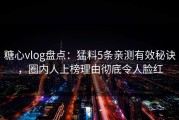 糖心vlog盘点：猛料5条亲测有效秘诀，圈内人上榜理由彻底令人脸红