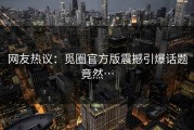 网友热议：觅圈官方版震撼引爆话题竟然…