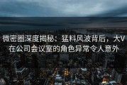 微密圈深度揭秘：猛料风波背后，大V在公司会议室的角色异常令人意外