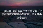 【爆料】蘑菇影视在线观看突发：明星在深夜被曝曾参与花絮，沉沦其中席卷全网