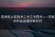 亚洲无人区码卡二卡三卡四卡——开启你的自由通信新时代