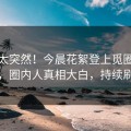 发现太突然！今晨花絮登上觅圈官方版，圈内人真相大白，持续刷屏