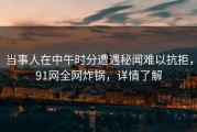 当事人在中午时分遭遇秘闻难以抗拒，91网全网炸锅，详情了解
