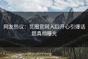网友热议：觅圈官网入口开心引爆话题真相曝光
