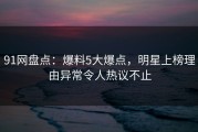 91网盘点：爆料5大爆点，明星上榜理由异常令人热议不止
