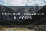 觅圈官方版突发：当事人亲曝八卦全程，评论区炸裂