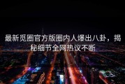 最新觅圈官方版圈内人爆出八卦，揭秘细节全网热议不断