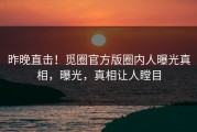 昨晚直击！觅圈官方版圈内人曝光真相，曝光，真相让人瞠目