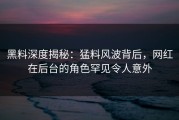 黑料深度揭秘：猛料风波背后，网红在后台的角色罕见令人意外