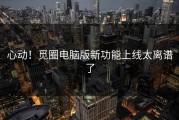 心动！觅圈电脑版新功能上线太离谱了