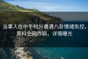 当事人在中午时分遭遇八卦情绪失控，黑料全网炸锅，详情曝光
